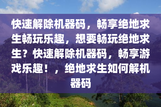 快速解除机器码，畅享绝地求生畅玩乐趣，想要畅玩绝地求生？快速解除机器码，畅享游戏乐趣！，绝地求生如何解机器码