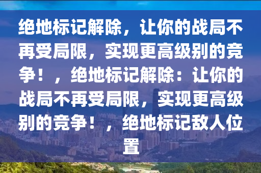 绝地标记解除，让你的战局不再受局限，实现更高级别的竞争！，绝地标记解除：让你的战局不再受局限，实现更高级别的竞争！，绝地标记敌人位置