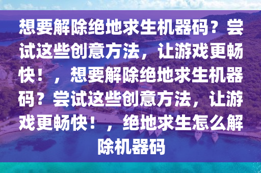 想要解除绝地求生机器码？尝试这些创意方法，让游戏更畅快！，想要解除绝地求生机器码？尝试这些创意方法，让游戏更畅快！，绝地求生怎么解除机器码