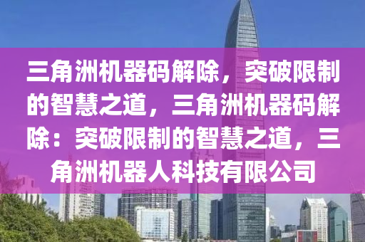 三角洲机器码解除，突破限制的智慧之道，三角洲机器码解除：突破限制的智慧之道，三角洲机器人科技有限公司