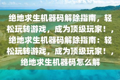 绝地求生机器码解除指南，轻松玩转游戏，成为顶级玩家！，绝地求生机器码解除指南：轻松玩转游戏，成为顶级玩家！，绝地求生机器码怎么解