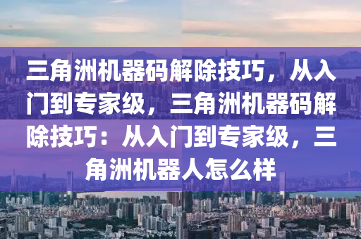 三角洲机器码解除技巧，从入门到专家级，三角洲机器码解除技巧：从入门到专家级，三角洲机器人怎么样