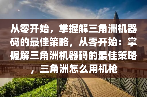 从零开始，掌握解三角洲机器码的最佳策略，从零开始：掌握解三角洲机器码的最佳策略，三角洲怎么用机枪