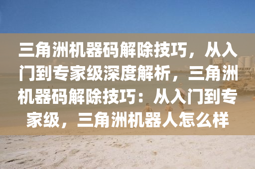 三角洲机器码解除技巧，从入门到专家级深度解析，三角洲机器码解除技巧：从入门到专家级，三角洲机器人怎么样