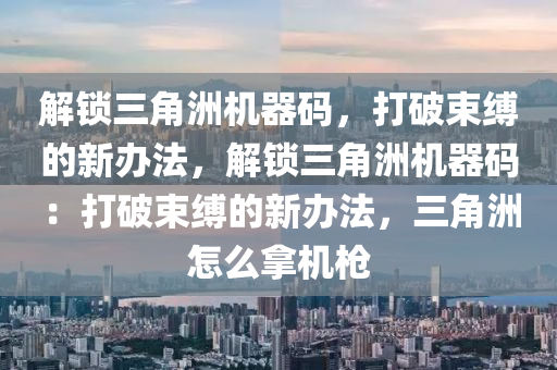 解锁三角洲机器码，打破束缚的新办法，解锁三角洲机器码：打破束缚的新办法，三角洲怎么拿机枪