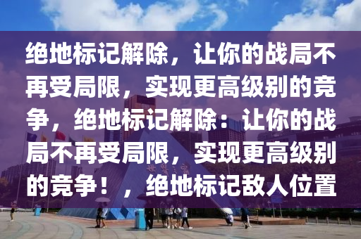 绝地标记解除，让你的战局不再受局限，实现更高级别的竞争，绝地标记解除：让你的战局不再受局限，实现更高级别的竞争！，绝地标记敌人位置