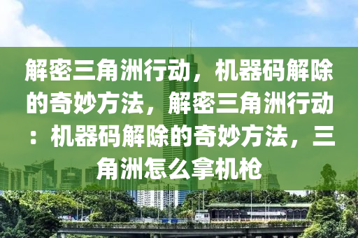 解密三角洲行动，机器码解除的奇妙方法，解密三角洲行动：机器码解除的奇妙方法，三角洲怎么拿机枪