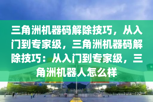 三角洲机器码解除技巧，从入门到专家级，三角洲机器码解除技巧：从入门到专家级，三角洲机器人怎么样