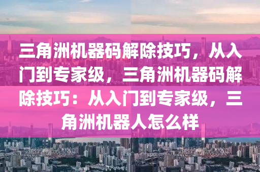 三角洲机器码解除技巧，从入门到专家级，三角洲机器码解除技巧：从入门到专家级，三角洲机器人怎么样