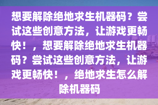 想要解除绝地求生机器码？尝试这些创意方法，让游戏更畅快！，想要解除绝地求生机器码？尝试这些创意方法，让游戏更畅快！，绝地求生怎么解除机器码
