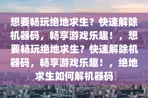 想要畅玩绝地求生？快速解除机器码，畅享游戏乐趣！，想要畅玩绝地求生？快速解除机器码，畅享游戏乐趣！，绝地求生如何解机器码