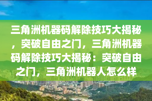 三角洲机器码解除技巧大揭秘，突破自由之门，三角洲机器码解除技巧大揭秘：突破自由之门，三角洲机器人怎么样