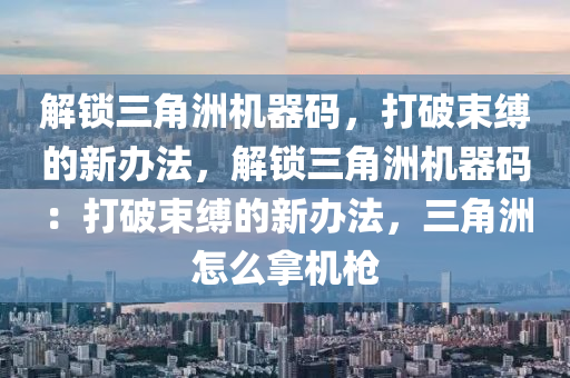 解锁三角洲机器码，打破束缚的新办法，解锁三角洲机器码：打破束缚的新办法，三角洲怎么拿机枪