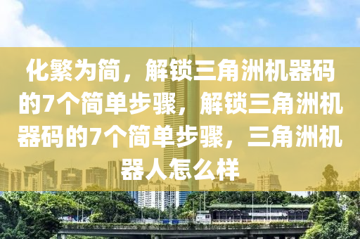 化繁为简，解锁三角洲机器码的7个简单步骤，解锁三角洲机器码的7个简单步骤，三角洲机器人怎么样