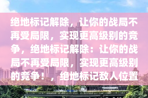 绝地标记解除，让你的战局不再受局限，实现更高级别的竞争，绝地标记解除：让你的战局不再受局限，实现更高级别的竞争！，绝地标记敌人位置