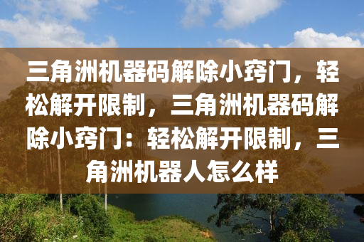 三角洲机器码解除小窍门，轻松解开限制，三角洲机器码解除小窍门：轻松解开限制，三角洲机器人怎么样