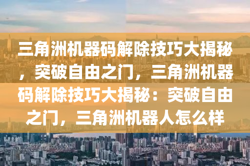 三角洲机器码解除技巧大揭秘，突破自由之门，三角洲机器码解除技巧大揭秘：突破自由之门，三角洲机器人怎么样
