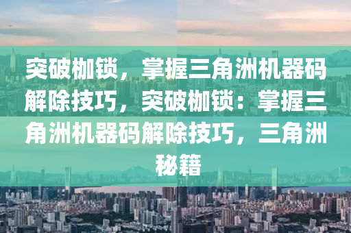 突破枷锁，掌握三角洲机器码解除技巧，突破枷锁：掌握三角洲机器码解除技巧，三角洲 秘籍
