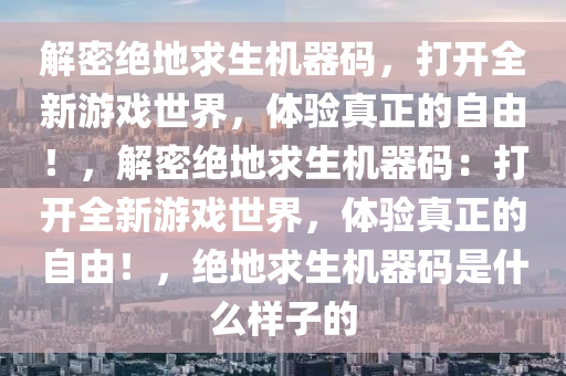 解密绝地求生机器码，打开全新游戏世界，体验真正的自由！，解密绝地求生机器码：打开全新游戏世界，体验真正的自由！，绝地求生机器码是什么样子的