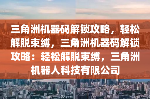 三角洲机器码解锁攻略，轻松解脱束缚，三角洲机器码解锁攻略：轻松解脱束缚，三角洲机器人科技有限公司