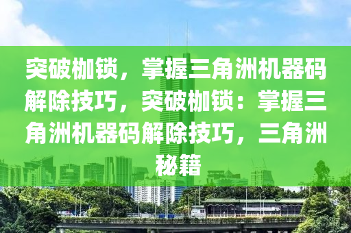 突破枷锁，掌握三角洲机器码解除技巧，突破枷锁：掌握三角洲机器码解除技巧，三角洲 秘籍