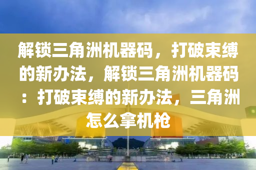 解锁三角洲机器码，打破束缚的新办法，解锁三角洲机器码：打破束缚的新办法，三角洲怎么拿机枪