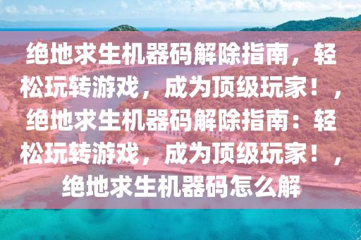 绝地求生机器码解除指南，轻松玩转游戏，成为顶级玩家！，绝地求生机器码解除指南：轻松玩转游戏，成为顶级玩家！，绝地求生机器码怎么解
