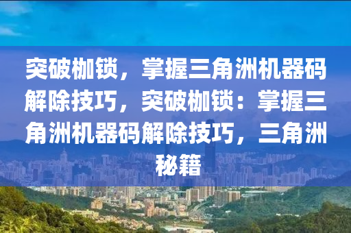 突破枷锁，掌握三角洲机器码解除技巧，突破枷锁：掌握三角洲机器码解除技巧，三角洲 秘籍
