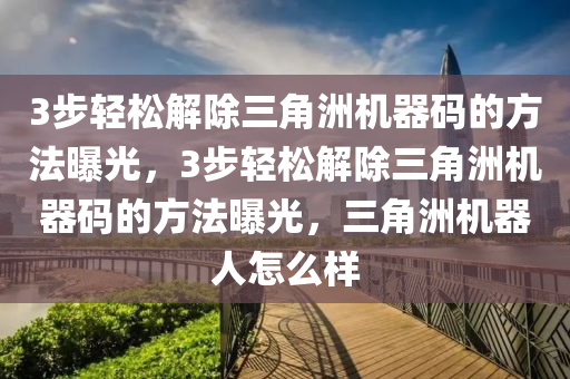 3步轻松解除三角洲机器码的方法曝光，3步轻松解除三角洲机器码的方法曝光，三角洲机器人怎么样