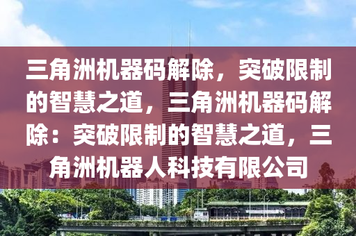 三角洲机器码解除，突破限制的智慧之道，三角洲机器码解除：突破限制的智慧之道，三角洲机器人科技有限公司