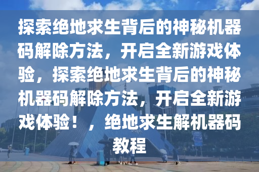 探索绝地求生背后的神秘机器码解除方法，开启全新游戏体验，探索绝地求生背后的神秘机器码解除方法，开启全新游戏体验！，绝地求生解机器码教程