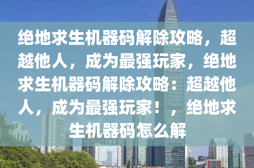 绝地求生机器码解除攻略，超越他人，成为最强玩家，绝地求生机器码解除攻略：超越他人，成为最强玩家！，绝地求生机器码怎么解