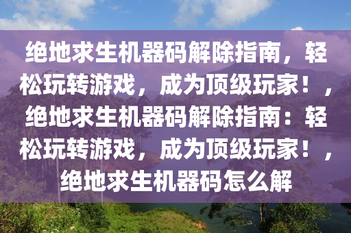 绝地求生机器码解除指南，轻松玩转游戏，成为顶级玩家！，绝地求生机器码解除指南：轻松玩转游戏，成为顶级玩家！，绝地求生机器码怎么解