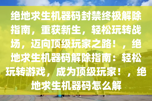 绝地求生机器码封禁终极解除指南，重获新生，轻松玩转战场，迈向顶级玩家之路！，绝地求生机器码解除指南：轻松玩转游戏，成为顶级玩家！，绝地求生机器码怎么解