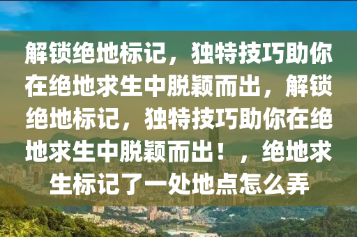 解锁绝地标记，独特技巧助你在绝地求生中脱颖而出，解锁绝地标记，独特技巧助你在绝地求生中脱颖而出！，绝地求生标记了一处地点怎么弄