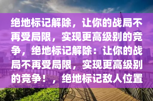 绝地标记解除，让你的战局不再受局限，实现更高级别的竞争，绝地标记解除：让你的战局不再受局限，实现更高级别的竞争！，绝地标记敌人位置