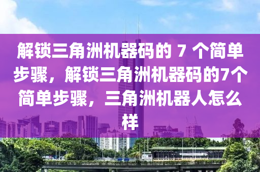 解锁三角洲机器码的 7 个简单步骤，解锁三角洲机器码的7个简单步骤，三角洲机器人怎么样