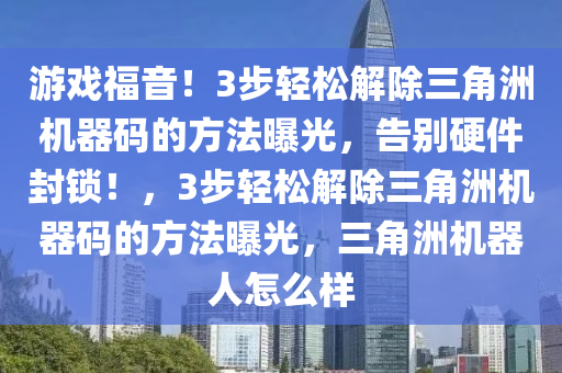 游戏福音！3步轻松解除三角洲机器码的方法曝光，告别硬件封锁！，3步轻松解除三角洲机器码的方法曝光，三角洲机器人怎么样