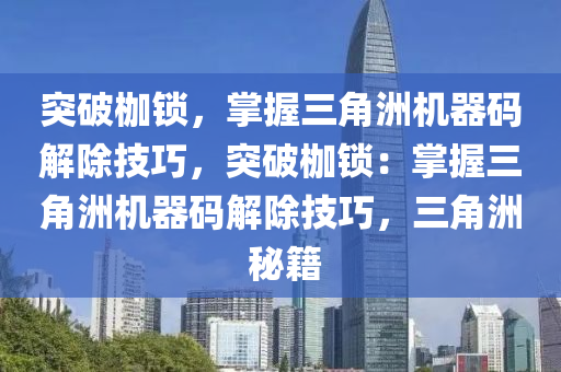 突破枷锁，掌握三角洲机器码解除技巧，突破枷锁：掌握三角洲机器码解除技巧，三角洲 秘籍