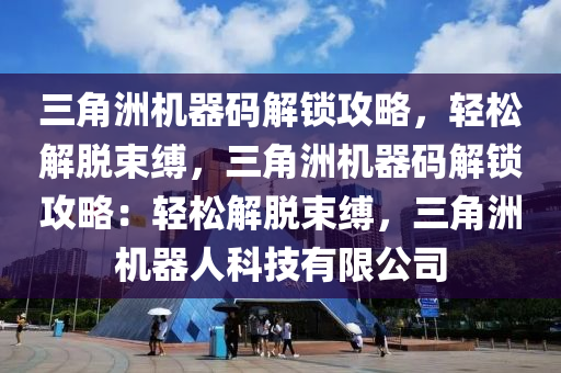 三角洲机器码解锁攻略，轻松解脱束缚，三角洲机器码解锁攻略：轻松解脱束缚，三角洲机器人科技有限公司