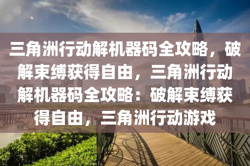 三角洲行动解机器码全攻略，破解束缚获得自由，三角洲行动解机器码全攻略：破解束缚获得自由，三角洲行动游戏