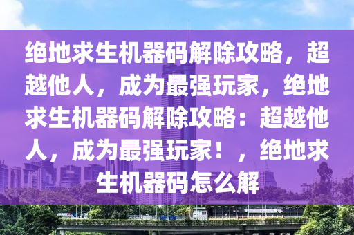 绝地求生机器码解除攻略，超越他人，成为最强玩家，绝地求生机器码解除攻略：超越他人，成为最强玩家！，绝地求生机器码怎么解