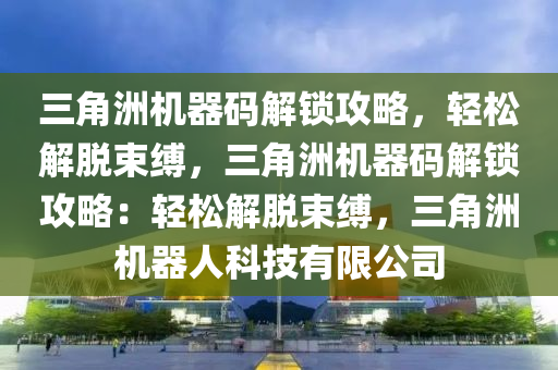 三角洲机器码解锁攻略，轻松解脱束缚，三角洲机器码解锁攻略：轻松解脱束缚，三角洲机器人科技有限公司