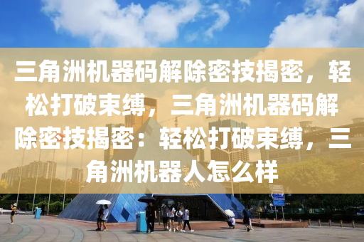 三角洲机器码解除密技揭密，轻松打破束缚，三角洲机器码解除密技揭密：轻松打破束缚，三角洲机器人怎么样