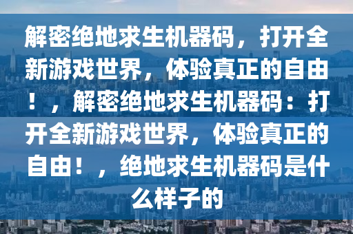 解密绝地求生机器码，打开全新游戏世界，体验真正的自由！，解密绝地求生机器码：打开全新游戏世界，体验真正的自由！，绝地求生机器码是什么样子的