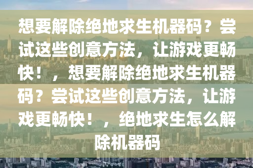 想要解除绝地求生机器码？尝试这些创意方法，让游戏更畅快！，想要解除绝地求生机器码？尝试这些创意方法，让游戏更畅快！，绝地求生怎么解除机器码