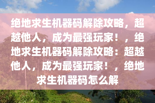 绝地求生机器码解除攻略，超越他人，成为最强玩家！，绝地求生机器码解除攻略：超越他人，成为最强玩家！，绝地求生机器码怎么解