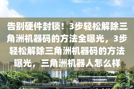 告别硬件封锁！3步轻松解除三角洲机器码的方法全曝光，3步轻松解除三角洲机器码的方法曝光，三角洲机器人怎么样