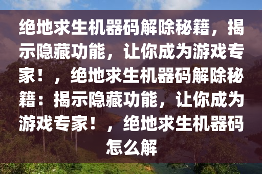 绝地求生机器码解除秘籍，揭示隐藏功能，让你成为游戏专家！，绝地求生机器码解除秘籍：揭示隐藏功能，让你成为游戏专家！，绝地求生机器码怎么解