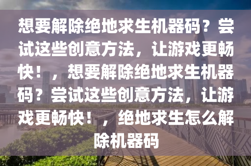 想要解除绝地求生机器码？尝试这些创意方法，让游戏更畅快！，想要解除绝地求生机器码？尝试这些创意方法，让游戏更畅快！，绝地求生怎么解除机器码